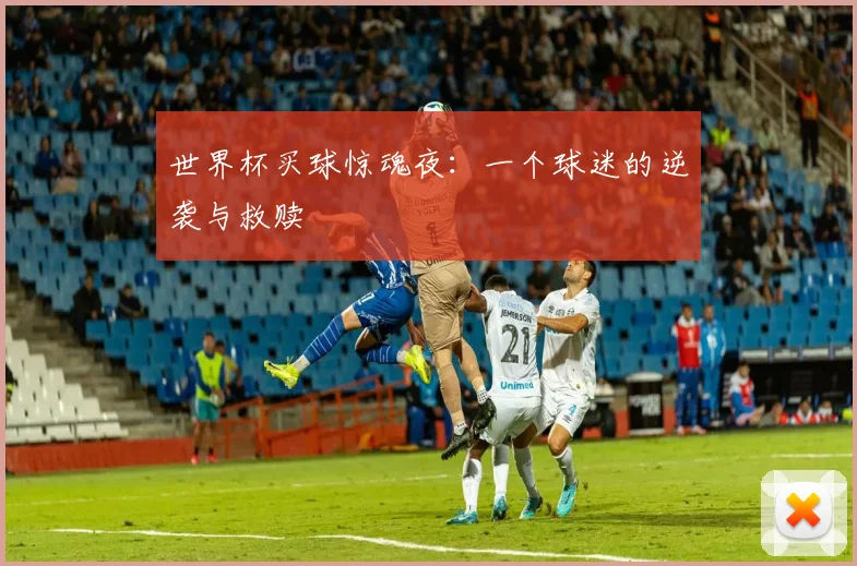 世界杯买球惊魂夜：一个球迷的逆袭与救赎