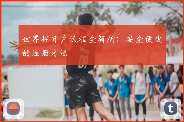 世界杯开户流程全解析：安全便捷的注册方法