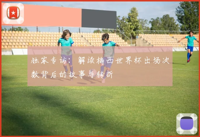 独家专访:解读梅西世界杯出场次数背后的故事与转折