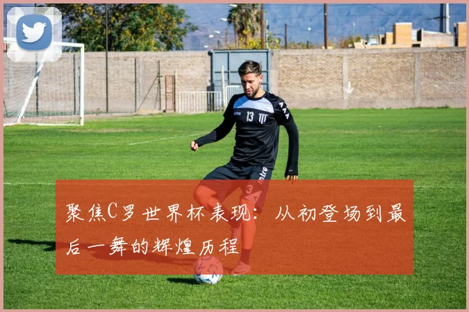 聚焦C罗世界杯表现:从初登场到最后一舞的辉煌历程