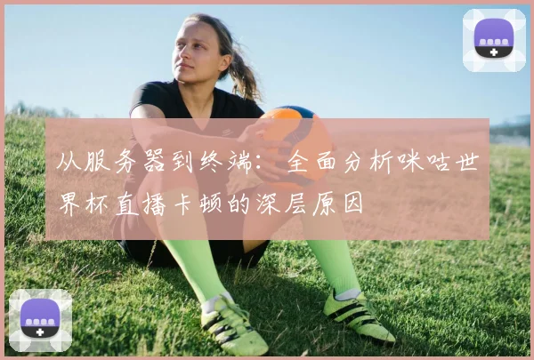 从服务器到终端:全面分析咪咕世界杯直播卡顿的深层原因