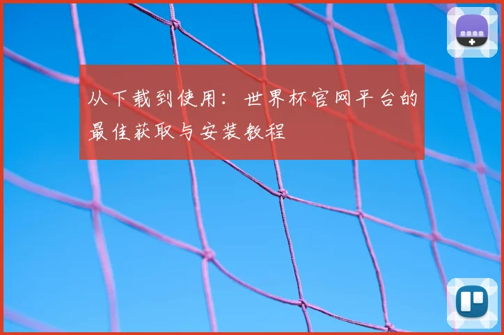 从下载到使用：世界杯官网平台的最佳获取与安装教程