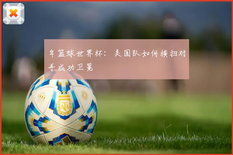年篮球世界杯：美国队如何横扫对手成功卫冕