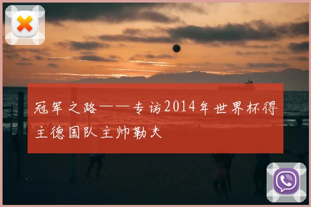 冠军之路——专访2014年世界杯得主德国队主帅勒夫