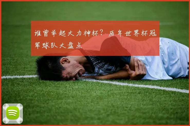 谁曾举起大力神杯?历年世界杯冠军球队大盘点