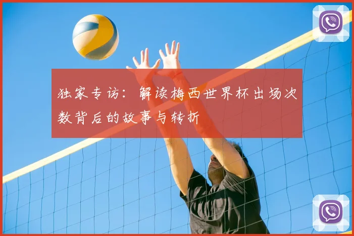 独家专访：解读梅西世界杯出场次数背后的故事与转折
