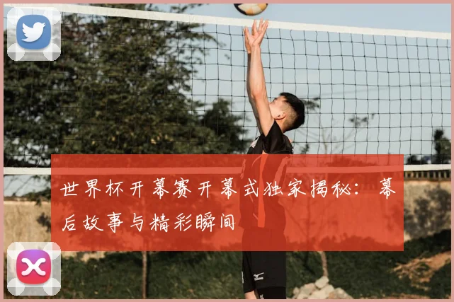 世界杯开幕赛开幕式独家揭秘:幕后故事与精彩瞬间