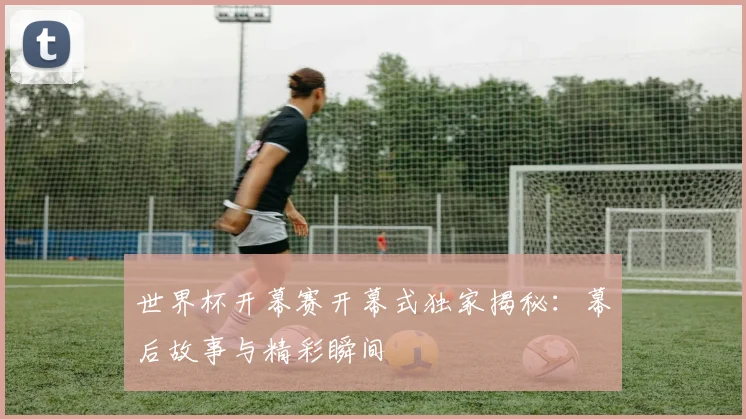 世界杯开幕赛开幕式独家揭秘：幕后故事与精彩瞬间