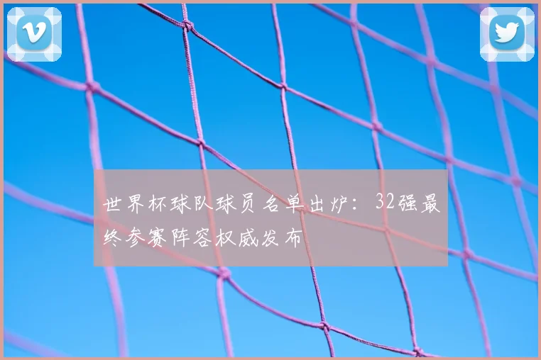 世界杯球队球员名单出炉:32强最终参赛阵容权威发布