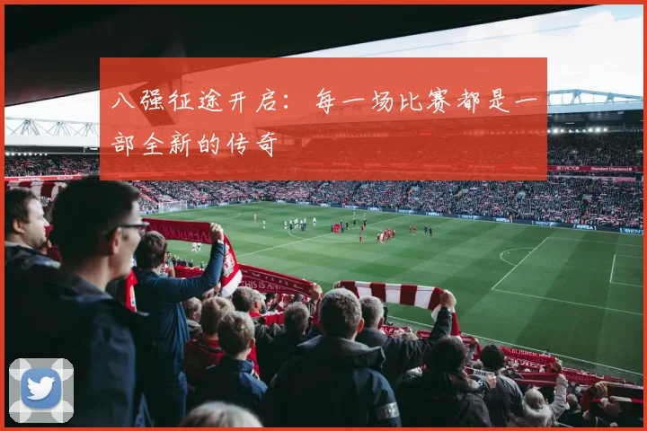 八强征途开启：每一场比赛都是一部全新的传奇