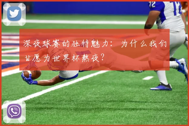 深夜球赛的独特魅力:为什么我们甘愿为世界杯熬夜?