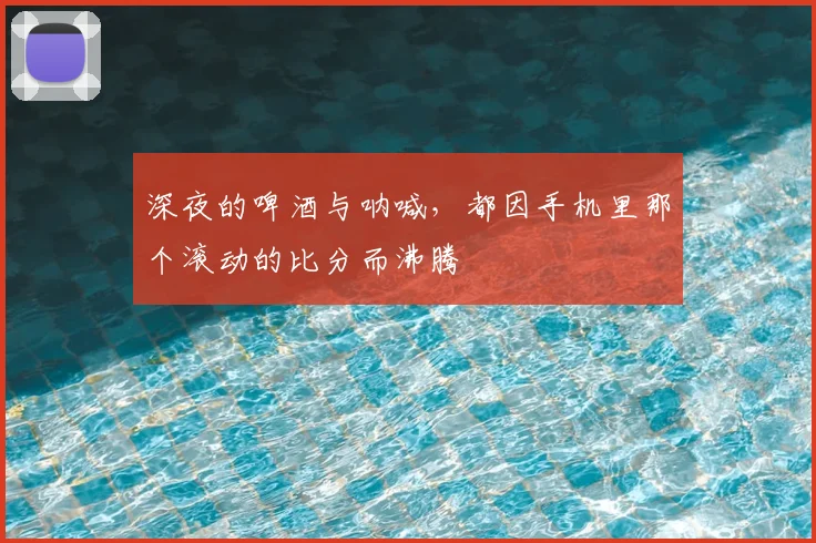 深夜的啤酒与呐喊，都因手机里那个滚动的比分而沸腾