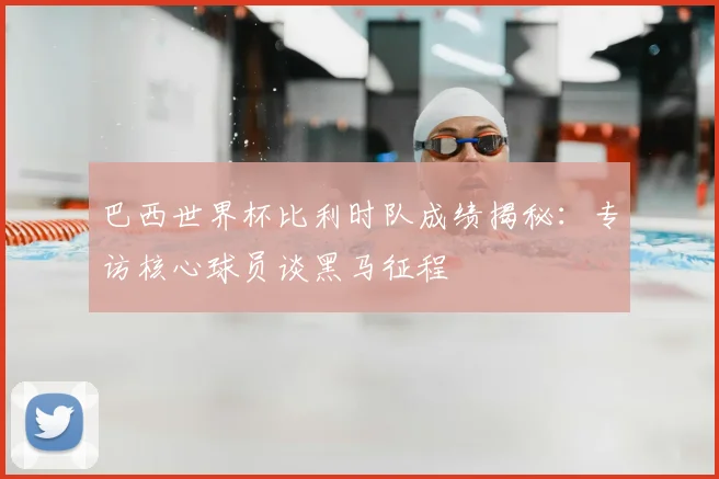 巴西世界杯比利时队成绩揭秘：专访核心球员谈黑马征程