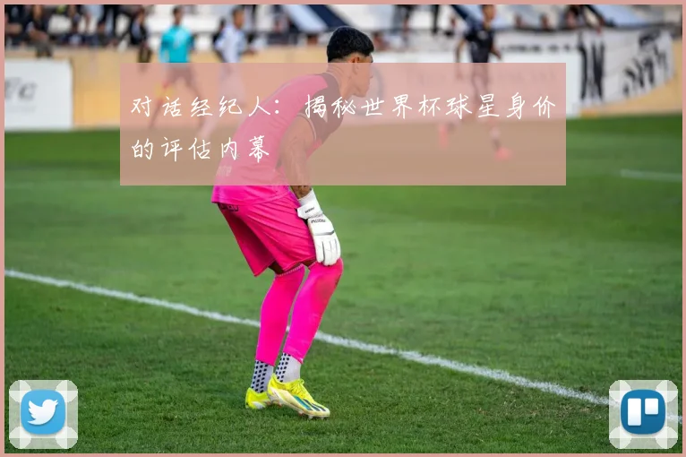 对话经纪人：揭秘世界杯球星身价的评估内幕