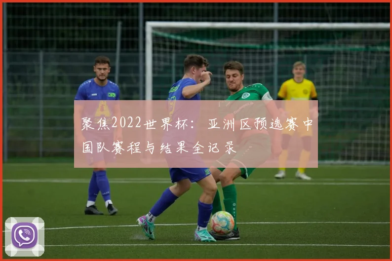 聚焦2022世界杯：亚洲区预选赛中国队赛程与结果全记录