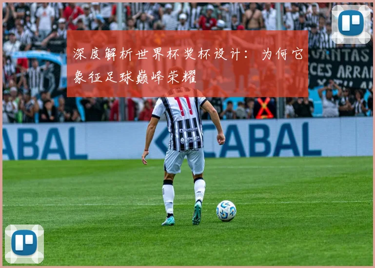深度解析世界杯奖杯设计:为何它象征足球巅峰荣耀