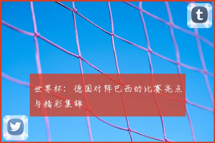 世界杯：德国对阵巴西的比赛亮点与精彩集锦