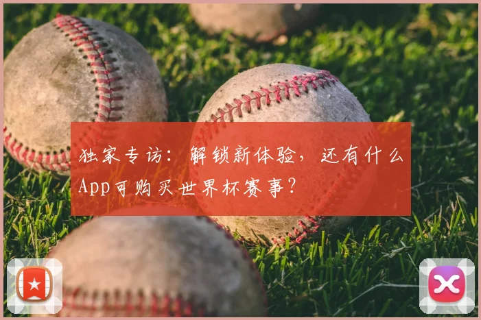 独家专访:解锁新体验,还有什么App可购买世界杯赛事?
