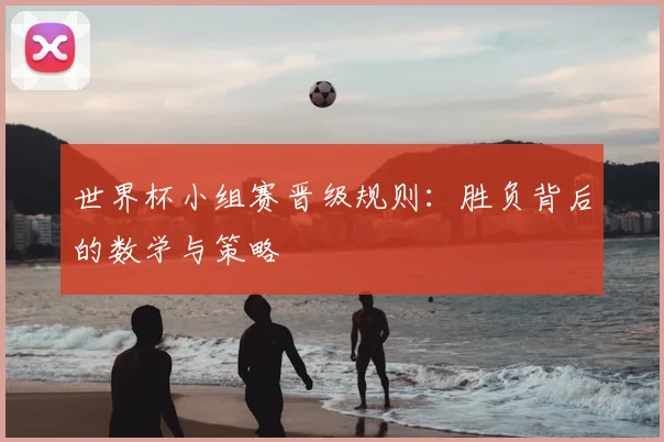 世界杯小组赛晋级规则:胜负背后的数学与策略