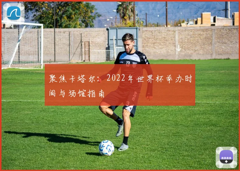 聚焦卡塔尔：2022年世界杯举办时间与场馆指南