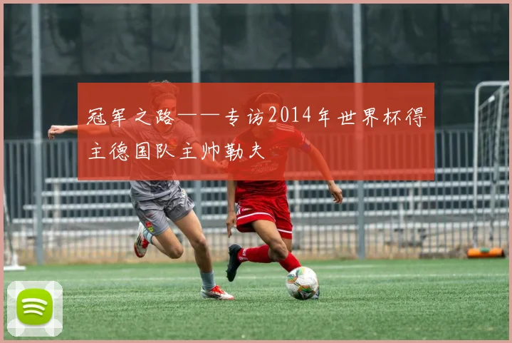 冠军之路——专访2014年世界杯得主德国队主帅勒夫
