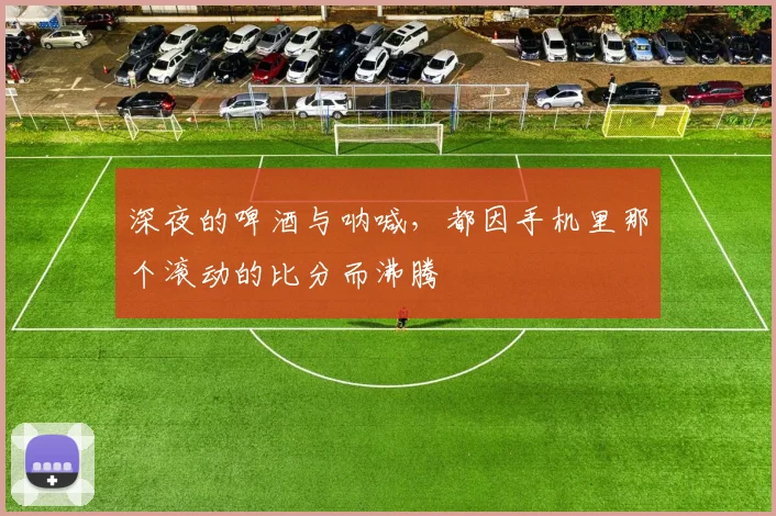 深夜的啤酒与呐喊，都因手机里那个滚动的比分而沸腾