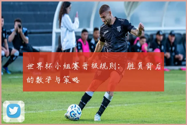 世界杯小组赛晋级规则：胜负背后的数学与策略