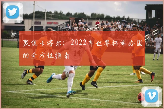 聚焦卡塔尔:2022年世界杯举办国的全方位指南
