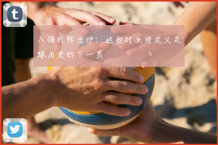八强对阵出炉：这些对决将定义足球历史的下一页
