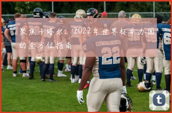 聚焦卡塔尔：2022年世界杯举办国的全方位指南
