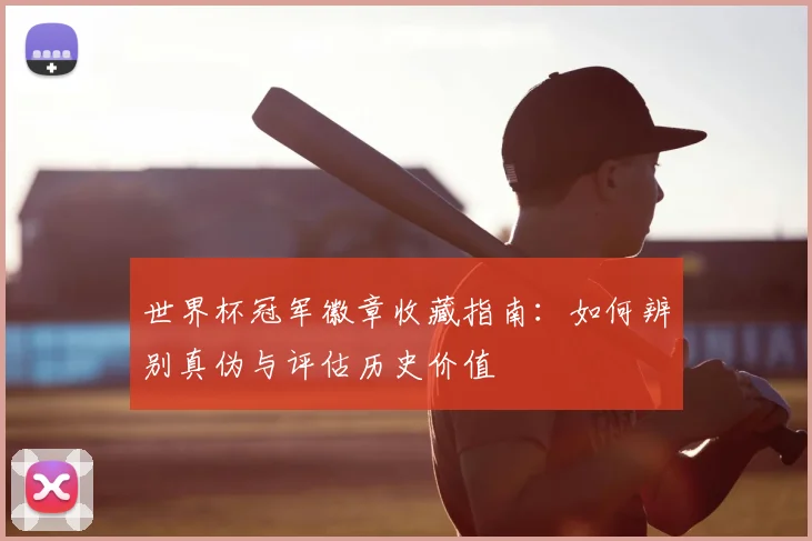 世界杯冠军徽章收藏指南:如何辨别真伪与评估历史价值