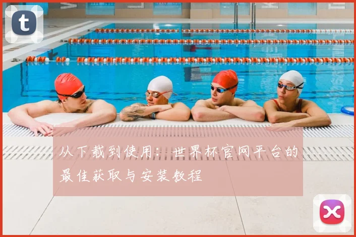 从下载到使用：世界杯官网平台的最佳获取与安装教程