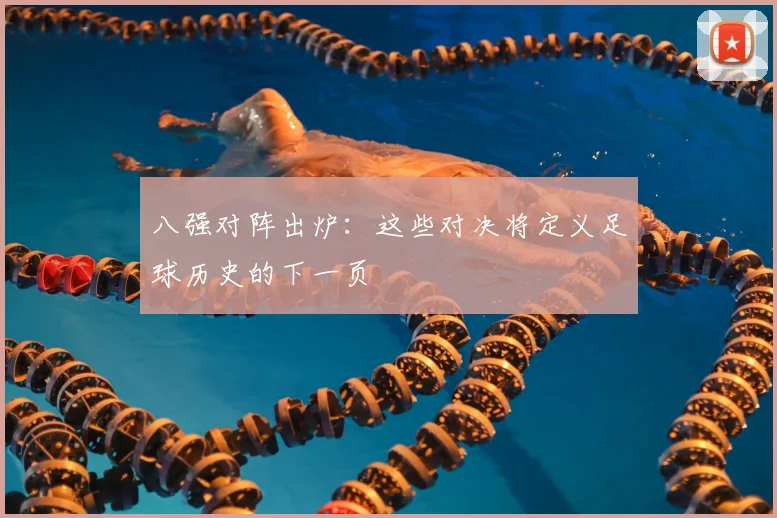 八强对阵出炉:这些对决将定义足球历史的下一页