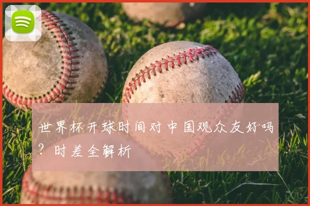 世界杯开球时间对中国观众友好吗？时差全解析
