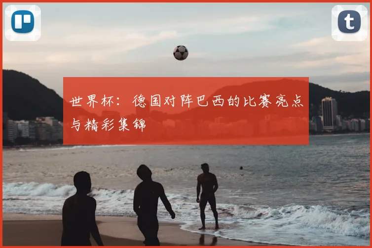 世界杯:德国对阵巴西的比赛亮点与精彩集锦