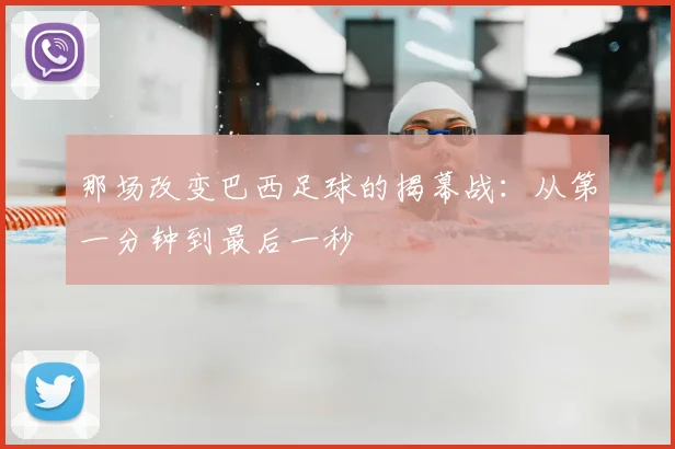 那场改变巴西足球的揭幕战:从第一分钟到最后一秒