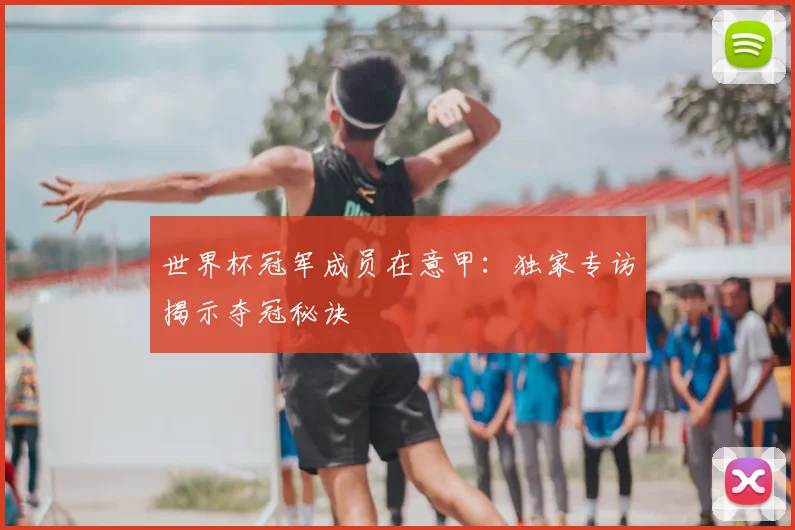 世界杯冠军成员在意甲:独家专访揭示夺冠秘诀