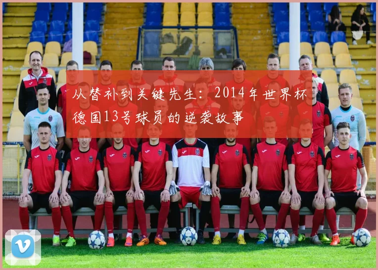 从替补到关键先生:2014年世界杯德国13号球员的逆袭故事