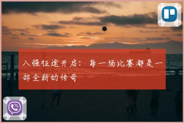 八强征途开启:每一场比赛都是一部全新的传奇