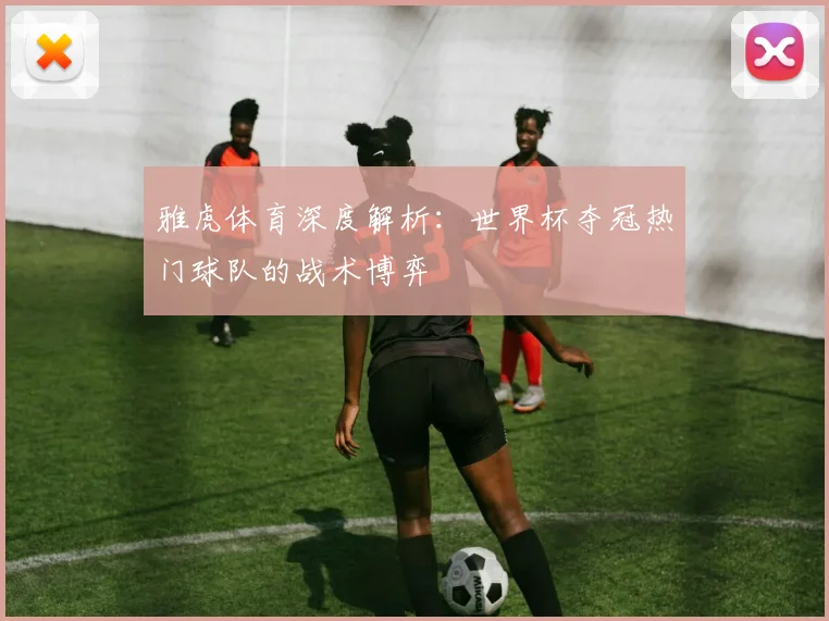 雅虎体育深度解析：世界杯夺冠热门球队的战术博弈