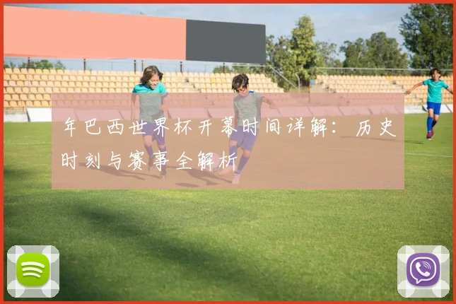 年巴西世界杯开幕时间详解：历史时刻与赛事全解析