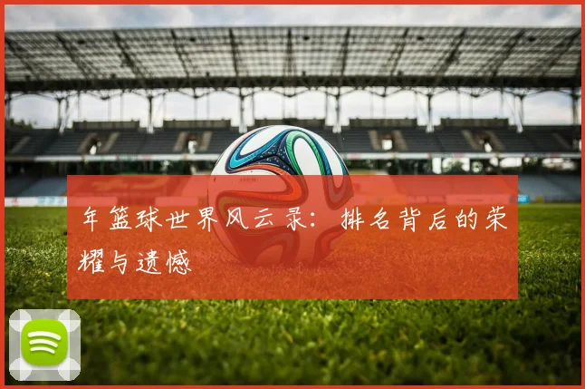 年篮球世界风云录：排名背后的荣耀与遗憾