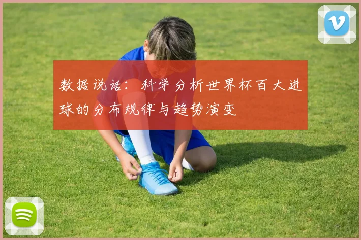 数据说话：科学分析世界杯百大进球的分布规律与趋势演变
