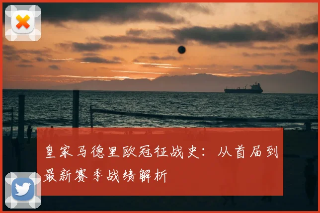 皇家马德里欧冠征战史：从首届到最新赛季战绩解析