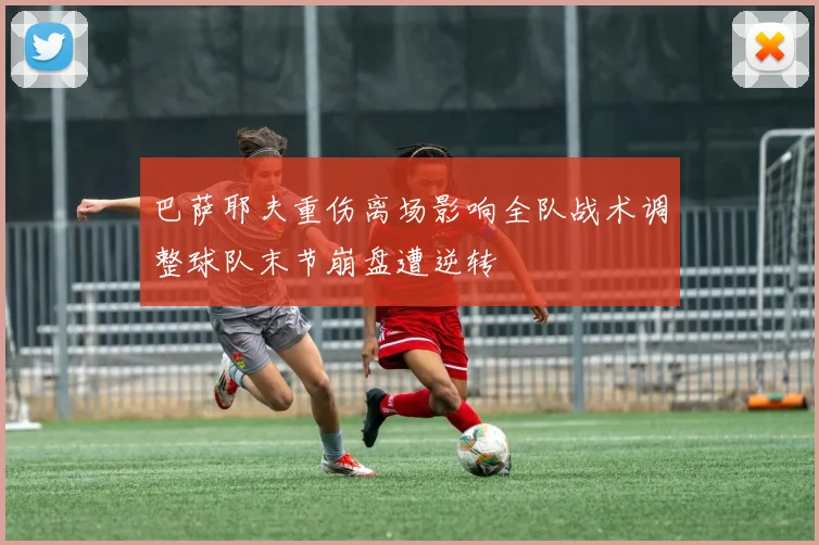 巴萨耶夫重伤离场影响全队战术调整球队末节崩盘遭逆转