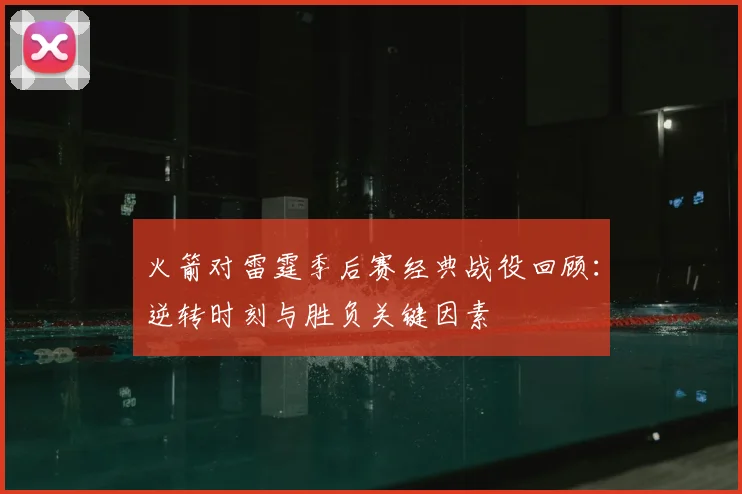 火箭对雷霆季后赛经典战役回顾：逆转时刻与胜负关键因素