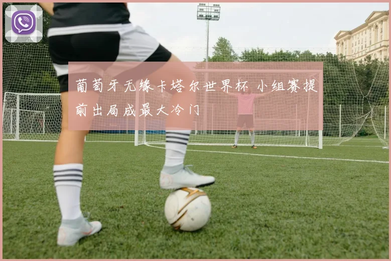 葡萄牙无缘卡塔尔世界杯 小组赛提前出局成最大冷门