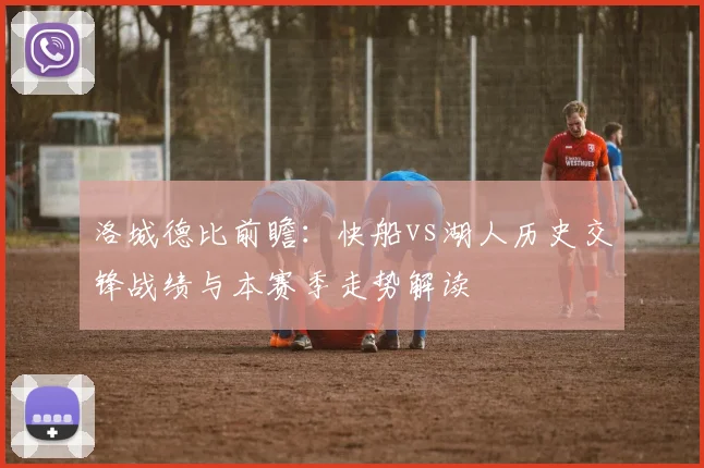 洛城德比前瞻：快船vs湖人历史交锋战绩与本赛季走势解读