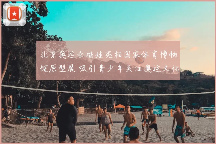 北京奥运会福娃亮相国家体育博物馆原型展 吸引青少年关注奥运文化传承