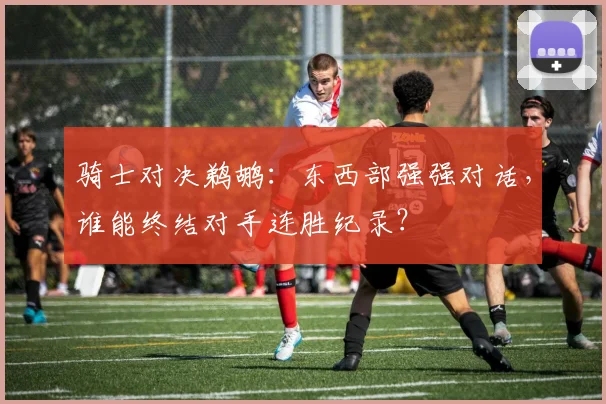 骑士对决鹈鹕：东西部强强对话，谁能终结对手连胜纪录？